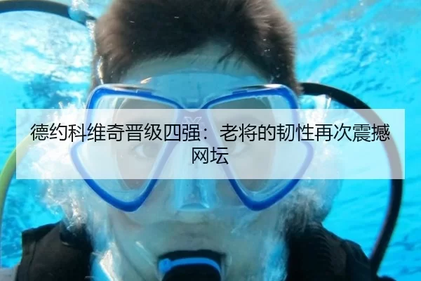 德约科维奇晋级四强：老将的韧性再次震撼网坛 | kaiyun app
